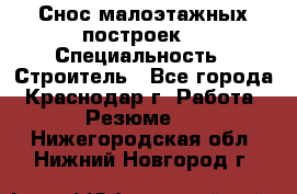 Снос малоэтажных построек  › Специальность ­ Строитель - Все города, Краснодар г. Работа » Резюме   . Нижегородская обл.,Нижний Новгород г.